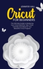 Cricut for Beginners : The Ultimate Guide to Mastering Your Cricut Machine. Tips, Tricks, Tutorials and Ideas for Your Beautiful Cricut Projects - Book