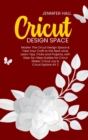 Cricut Design Space : Master The Circut Design Space & Take Your Craft to the Next Level, Learn Tips, Tricks and Projects, with Step-by-Step Guides for Cricut Maker, Cricut Joy & Cricut Explore Air 2 - Book