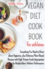 Vegan Diet Cookbook for Athletes : Everything You Need to Know about Veganism, plus Delicious Plant-Based Recipes with High-Protein Foods Appropriate for Bodybuilders' Athletic Performance - Book