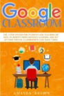 Google Classroom : The 3 Step System for Students and Teachers on How to Benefit from Distance Learning and Set up Your Virtual Classroom in Less Than 7 Days. - Book
