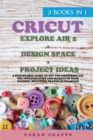 Cricut : 3 BOOKS IN 1: EXPLORE AIR 2 + DESIGN SPACE + PROJECT IDEAS: A Step-by-step Guide to Get you Mastering all the Potentialities and Secrets of your Machine. Including Practical Examples - Book