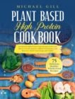 Plant Based High Protein Cookbook : 75 Delicious High-Protein Vegan Recipes to Develop Muscle Growth, Improve Athletic Performance and Recovery, Boost Your Energy and Vitality - Book