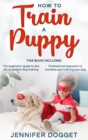 How to train a puppy : This book includes: The beginners' guide to the art of perfect dog training + Professional approach to handling and training your dog - Book