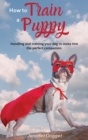 How to train a puppy : Handling and training your dog to make him the perfect companion. - Book