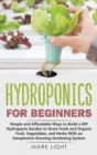 Hydroponics for Beginners : Simple and Affordable Ways to Build a DIY Hydroponic Garden to Grow Fresh and Organic Fruit, Vegetables, and Herbs With an Inexpensive Growing Gardening System - Book