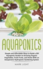 Aquaponics : Simple and Affordable Ways to Build a DIY Aquaponic Garden to Growing Organic Vegetables, Fresh Fruits, and Herbs With an Inexpensive Hydroponic Gardening System - Book