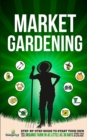 Market Gardening : Step-By-Step Guide to Start Your Own Small Scale Organic Farm in as Little as 30 Days Without Stress or Extra work - Book