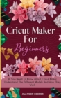 Cricut Maker For Beginners : All You Need To Know About Cricut Maker, Understand The Different Models And How They Work - Book