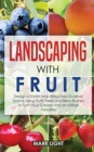 Landscaping with Fruit : Design a Stylish and Attractive Outdoor Space Using Fruits Trees and Berry Bushes to Turn Your Garden Into an Edible Paradise - Book
