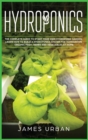 Hydroponics : The Complete Guide to Start Your Own Hydroponic Garden. Learn How to Build a Hydroponics System for Homegrown Organic Fruit, Herbs and Vegetables - Book