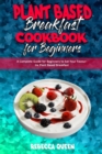 Plant Based Breakfast Cookbook for Beginners : A Complete Guide for Beginners to Eat Your Favourite Plant Based Breakfast - Book
