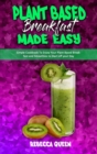 Plant Based Breakfast Made Easy : Simple Cookbook To Enjoy Your Plant Based Breakfast and Smoothies to Start off your Day - Book