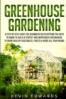 Greenhouse Gardening : A Step-by-Step Guide for Beginners on Everything You Need to Know to Build a Perfect and Inexpensive Greenhouse to Grow Healthy Vegetables, Fruits & Herbs All-Year-Round - Book