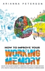 How to Improve Your Working Memory : Unlock Your Unlimited Memory to Memorize Everything You Read and Hear. Apply Creative Visualization and Association Techniques to Memorize More - Book