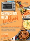 Convection Oven Cookbook : Delicious and Easy Recipes for Crispy and Quick Meals in Less Time and Easy Cooking Techniques for Any Convection Oven - Book