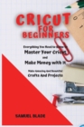 Cricut For Beginners : Everything You Need to Know to Master Your Cricut and Make Money with It. Make Amazing And Beautiful Crafts And Projects. - Book
