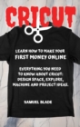Cricut : Learn How To Make Your First Money Online. Everything You Need To Know About Cricut: Design Space, Explore, Machine And Project Ideas.. - Book