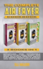 The Complete Air Fryer Cookbook : Effortless and Affordable Recipes to Fry, Grill, Roast, and Bake Delicious Healthy Meals for Smart People on a Budget and Get the Best Results Every Day - Book