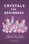 Crystals for Beginners : Program Your Crystals to Manifest Your Desires - Book