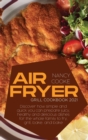 Air Fryer Grill Cookbook 2021 : Discover How Simple and Quick You Can Prepare Juicy, Healthy And Delicious Dishes For The Whole Family To Fry, Grill, Bake, and Bake - Book