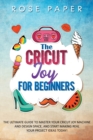 The Cricut Joy for Beginners : The Ultimate Guide to Master Your Cricut Joy Machine and Design Space, and Start Making Real your Project Ideas Today! - Book