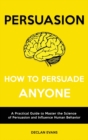 Persuasion - How to Persuade Anyone : A Practical Guide to Master the Science of Persuasion and Influence Human Behavior - Book