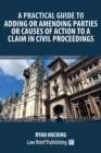 A Practical Guide to Adding or Amending Parties or Causes of Action to a Claim in Civil Proceedings - Book