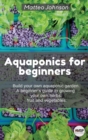 Aquaponics for beginners : BUILD YOUR OWN AQUAPONIC GARDEN. A beginner's guide to growing your own herbs, fruit and vegetables. - Book