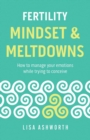 Fertility : Mindset & Meltdowns: How to Manage Your Emotions While Trying to Conceive - Book