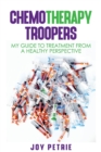 Chemotherapy Troopers : My Guide to Treatment from a Healthy Perspective - Book