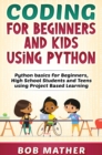 Coding for Beginners and Kids Using Python : Python Basics for Beginners, High School Students and Teens Using Project Based Learning - Book