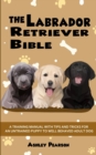 The Labrador Retriever Bible - A Training Manual With Tips and Tricks For An Untrained Puppy To Well Behaved Adult Dog - Book