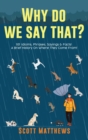 Why Do We Say That? 101 Idioms, Phrases, Sayings & Facts! A Brief History On Where They Come From! - Book