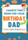 I Wrote This Book For Your Birthday Dad : The Perfect Birthday Gift For Kids to Create Their Very Own Book For Dad - Book