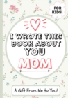 I Wrote This Book About You Mom : A Child's Fill in The Blank Gift Book For Their Special Mom Perfect for Kid's 7 x 10 inch - Book