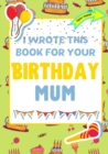 I Wrote This Book For Your Birthday Mum : The Perfect Birthday Gift For Kids to Create Their Very Own Book For Mum - Book