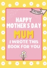 Happy Mother's Day Mum - I Wrote This Book For You : The Mother's Day Gift Book Created For Kids - Book