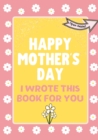Happy Mother's Day - I Wrote This Book For You : The Mother's Day Gift Book Created For Kids - Book