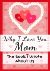 Why I Love You Mom : The Book I Wrote About Us Perfect for Kids Valentine's Day Gift, Birthdays, Christmas, Anniversaries, Mother's Day or just to say I Love You. - Book