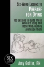 Six-Word Lessons to Prepare for Dying : 100 Lessons to Guide Those Who are Dying and Those Who Journey Alongside Them - Book