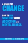 A Vision for Change : How to Help Someone With Addiction or Mental Illness - Book