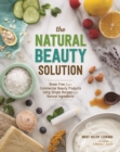 The Natural Beauty Solution : Break Free from Commerical Beauty Products Using Simple Recipes and Natural Ingredients - Book