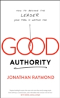 Good Authority : How to Become the Leader Your Team Is Waiting For - Book
