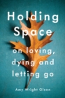 Holding Space : On Loving, Dying, and Letting Go - Book