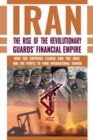 The Rise of Iran's Revolutionary Guards' Financial Empire : How the Supreme Leader and the IRGC Rob the People to Fund International Terror - Book