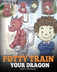 Potty Train Your Dragon : How to Potty Train Your Dragon Who Is Scared to Poop. a Cute Children Story on How to Make Potty Training Fun and Easy. - Book