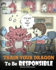Train Your Dragon To Be Responsible : Teach Your Dragon About Responsibility. A Cute Children Story To Teach Kids How to Take Responsibility For The Choices They Make. - Book