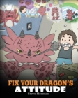 Fix Your Dragon's Attitude : Help Your Dragon To Adjust His Attitude. A Cute Children Story To Teach Kids About Bad Attitude and Negative Behaviors - Book