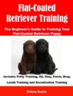 Flat-Coated Retriever Training: The Beginner's Guide to Training Your Flat-Coated Retriever Puppy : Includes Potty Training, Sit, Stay, Fetch, Drop, Leash Training and Socialization Training - eBook