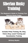 Siberian Husky Training : The Beginner's Guide to Training Your Siberian Husky Puppy: Includes Potty Training, Sit, Stay, Fetch, Drop, Leash Training and Socialization Training - Book